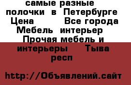 самые разные   полочки  в  Петербурге › Цена ­ 500 - Все города Мебель, интерьер » Прочая мебель и интерьеры   . Тыва респ.